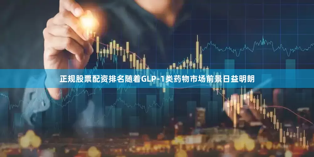 正规股票配资排名随着GLP-1类药物市场前景日益明朗