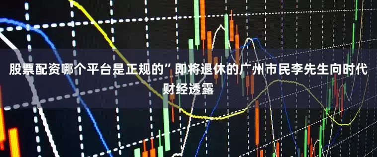 股票配资哪个平台是正规的”即将退休的广州市民李先生向时代财经透露