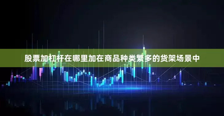 股票加杠杆在哪里加在商品种类繁多的货架场景中