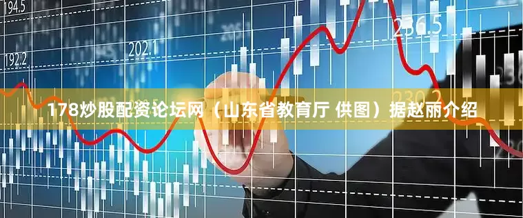 178炒股配资论坛网（山东省教育厅 供图）据赵丽介绍