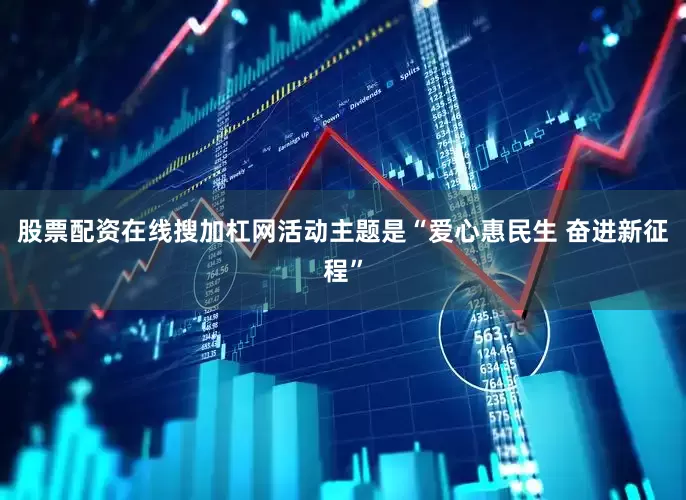 股票配资在线搜加杠网活动主题是“爱心惠民生 奋进新征程”