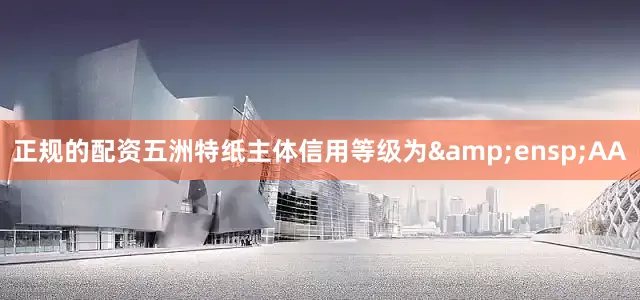 正规的配资五洲特纸主体信用等级为&ensp;AA