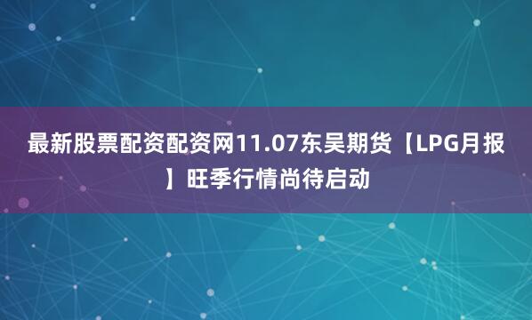 最新股票配资配资网11.07东吴期货【LPG月报】旺季行情尚待启动