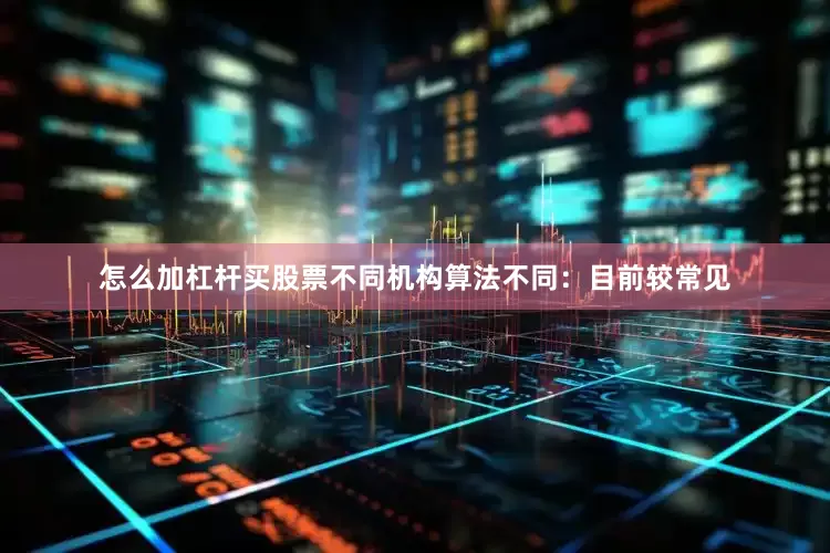 怎么加杠杆买股票不同机构算法不同：目前较常见