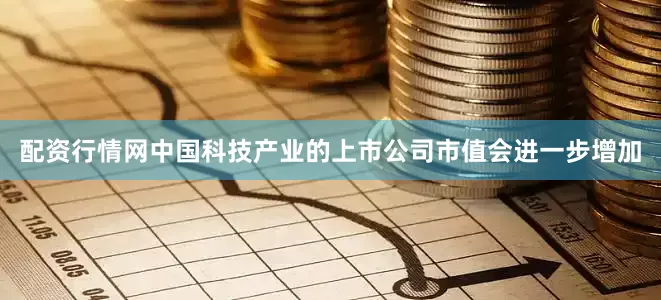 配资行情网中国科技产业的上市公司市值会进一步增加
