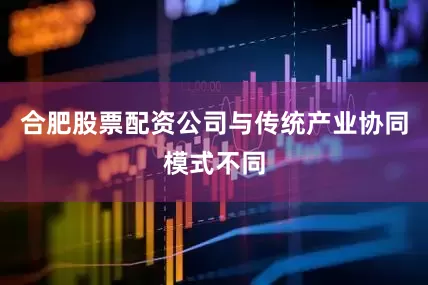 合肥股票配资公司与传统产业协同模式不同