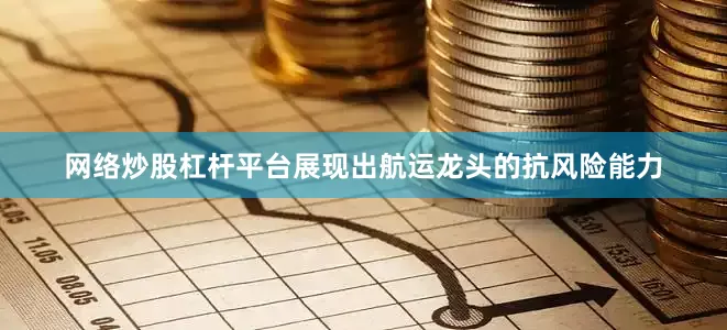 网络炒股杠杆平台展现出航运龙头的抗风险能力