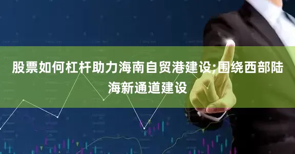 股票如何杠杆助力海南自贸港建设;围绕西部陆海新通道建设