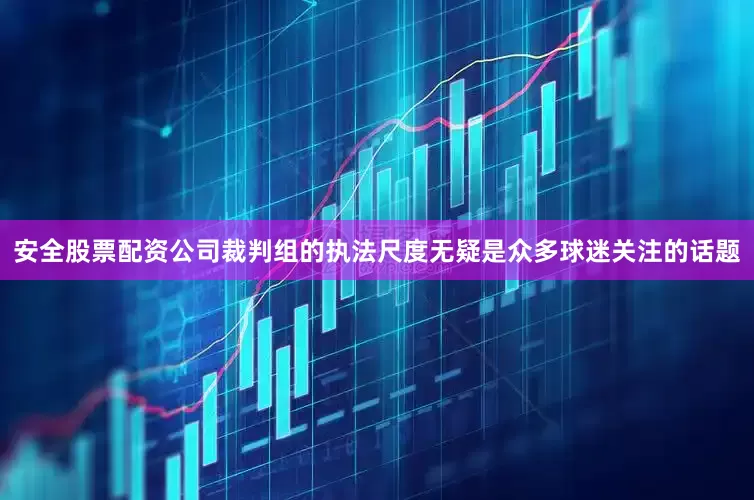 安全股票配资公司裁判组的执法尺度无疑是众多球迷关注的话题