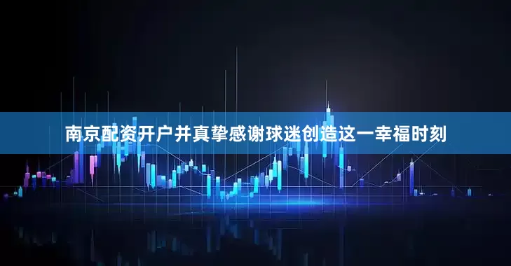 南京配资开户并真挚感谢球迷创造这一幸福时刻